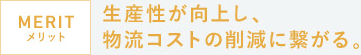 生産性が向上し、物流コストの削減に繋がる。